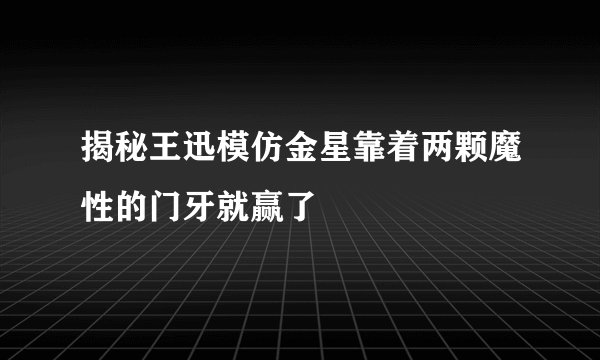 揭秘王迅模仿金星靠着两颗魔性的门牙就赢了