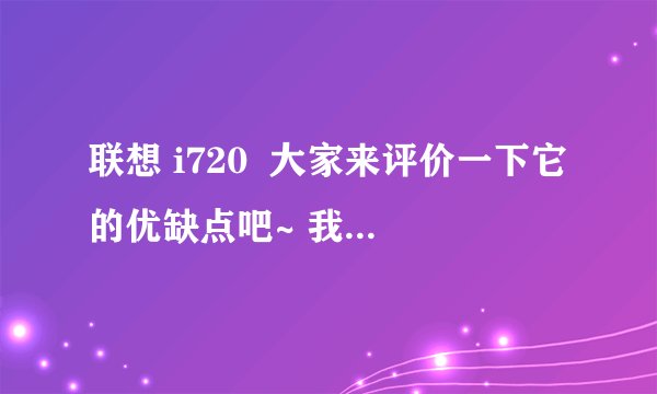 联想 i720  大家来评价一下它的优缺点吧~ 我想买这款电话!来帮帮忙!谢谢