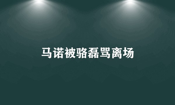马诺被骆磊骂离场