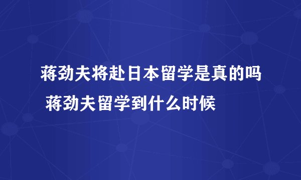 蒋劲夫将赴日本留学是真的吗 蒋劲夫留学到什么时候