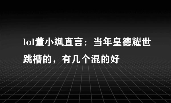 lol董小飒直言：当年皇德耀世跳槽的，有几个混的好