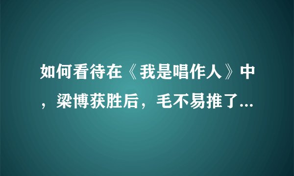 如何看待在《我是唱作人》中，梁博获胜后，毛不易推了一下梁博的肩膀？