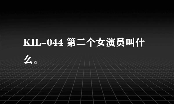 KIL-044 第二个女演员叫什么。
