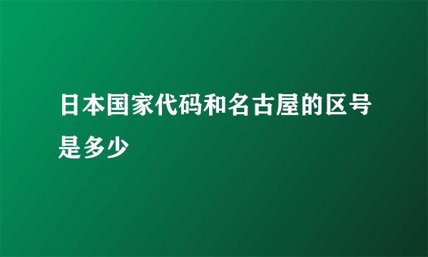 日本国家代码和名古屋的区号是多少