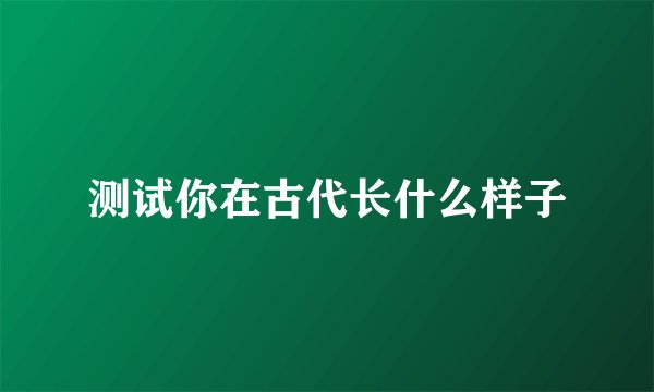 测试你在古代长什么样子