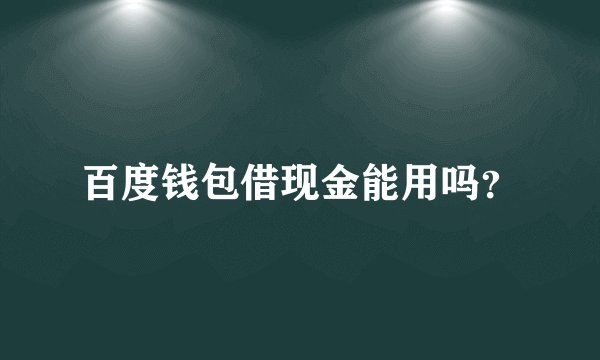百度钱包借现金能用吗?