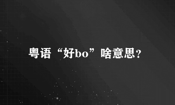 粤语“好bo”啥意思？