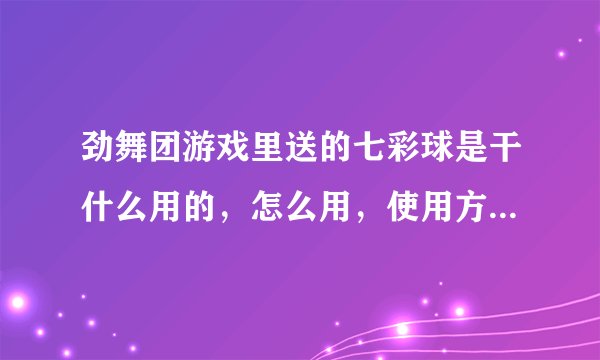 劲舞团游戏里送的七彩球是干什么用的，怎么用，使用方法讲的具体点