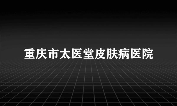 重庆市太医堂皮肤病医院