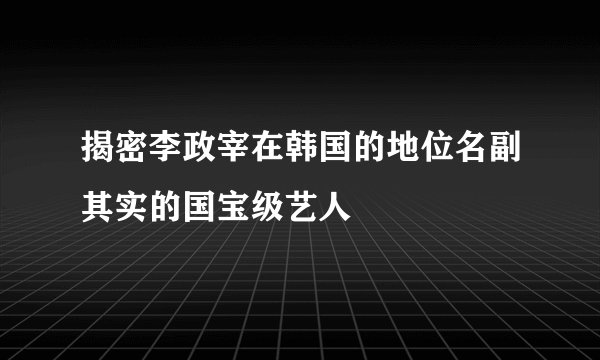 揭密李政宰在韩国的地位名副其实的国宝级艺人