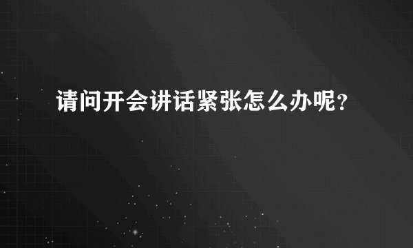请问开会讲话紧张怎么办呢?