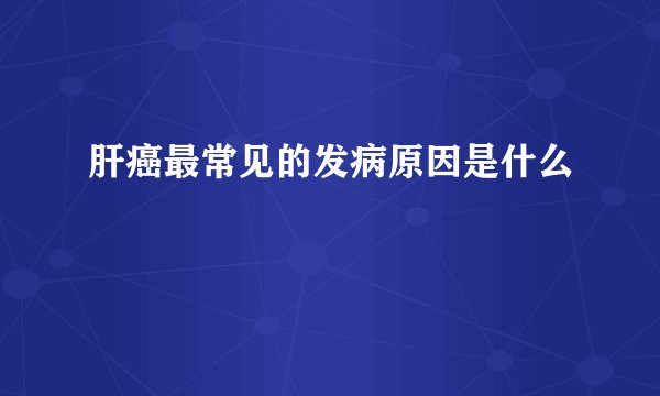 肝癌最常见的发病原因是什么