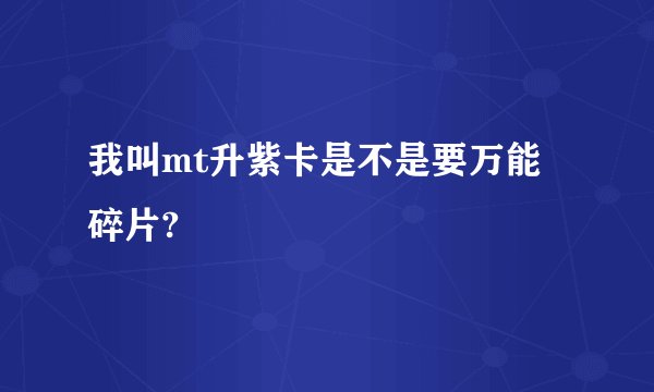 我叫mt升紫卡是不是要万能碎片?