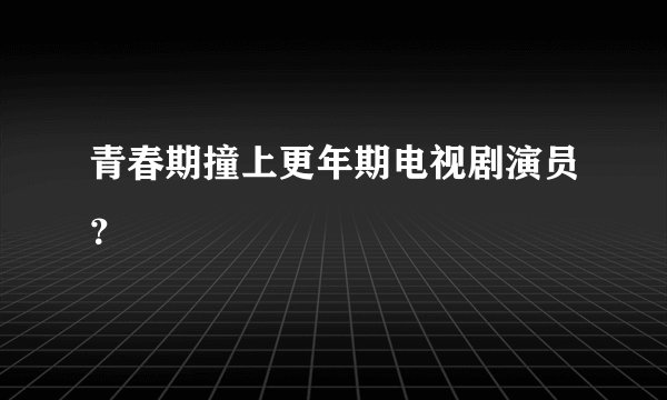 青春期撞上更年期电视剧演员？