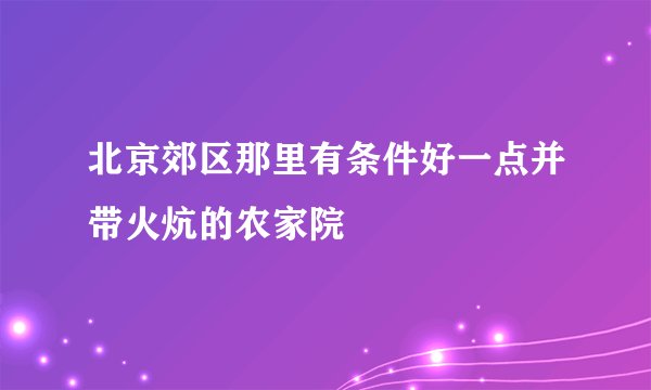 北京郊区那里有条件好一点并带火炕的农家院