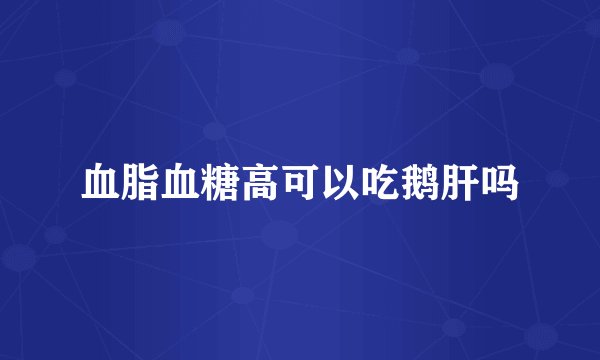 血脂血糖高可以吃鹅肝吗