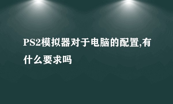 PS2模拟器对于电脑的配置,有什么要求吗