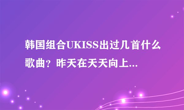 韩国组合UKISS出过几首什么歌曲？昨天在天天向上里唱的歌曲叫什么？