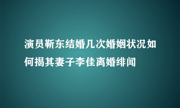 演员靳东结婚几次婚姻状况如何揭其妻子李佳离婚绯闻