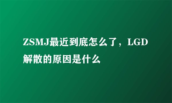 ZSMJ最近到底怎么了，LGD解散的原因是什么