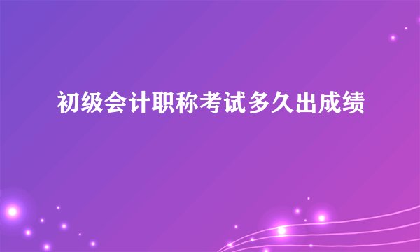 初级会计职称考试多久出成绩