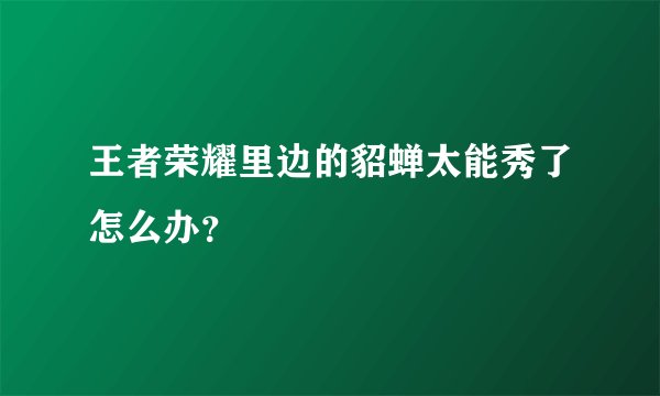 王者荣耀里边的貂蝉太能秀了怎么办？