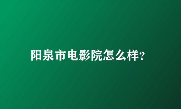 阳泉市电影院怎么样？