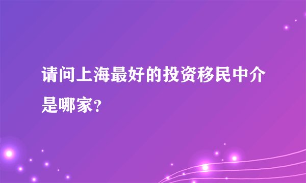 请问上海最好的投资移民中介是哪家？