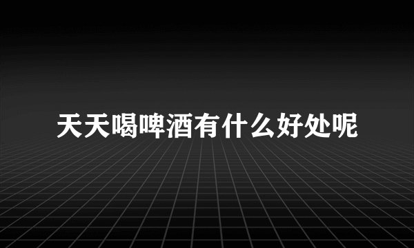 天天喝啤酒有什么好处呢