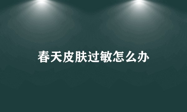 春天皮肤过敏怎么办