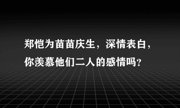 郑恺为苗苗庆生，深情表白，你羡慕他们二人的感情吗？