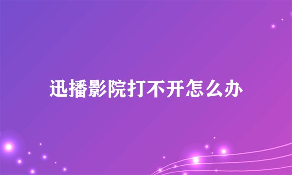 迅播影院打不开怎么办
