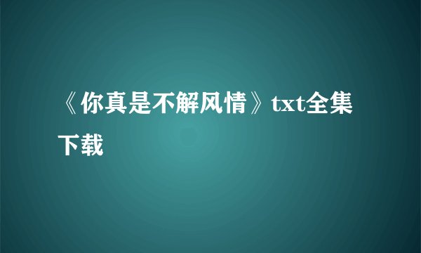 《你真是不解风情》txt全集下载