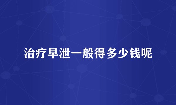 治疗早泄一般得多少钱呢