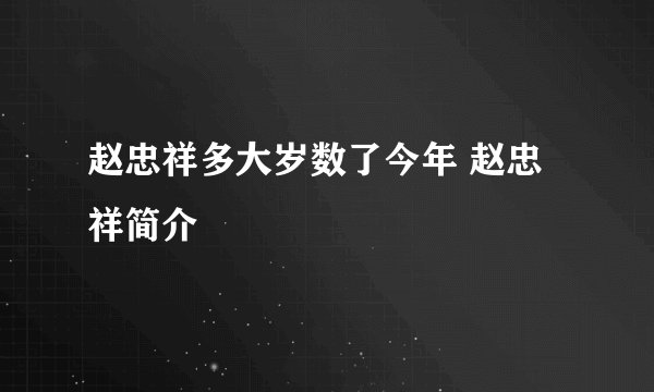 赵忠祥多大岁数了今年 赵忠祥简介