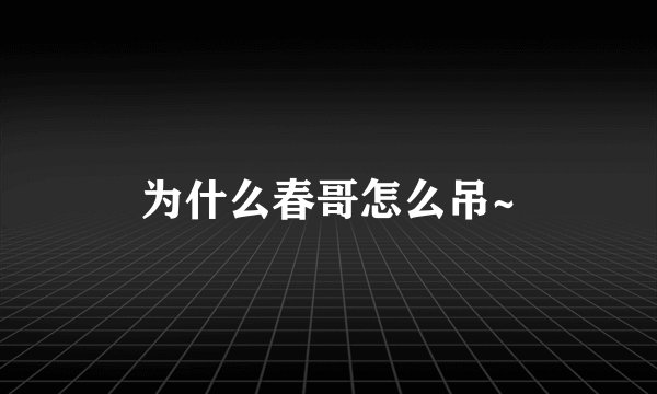 为什么春哥怎么吊~