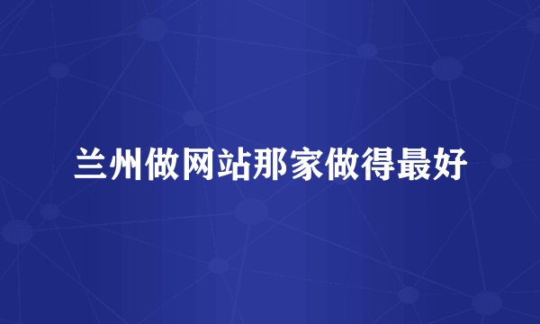 兰州做网站那家做得最好