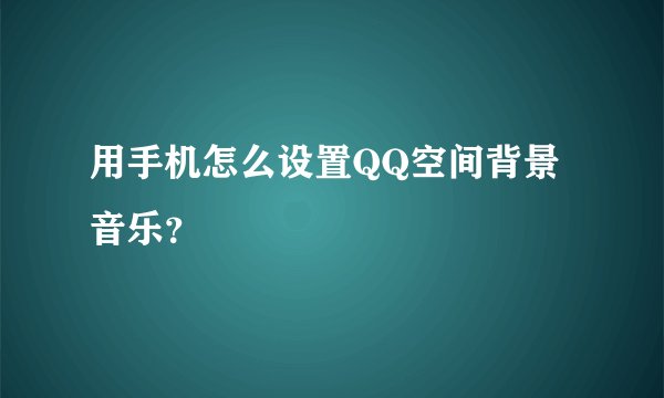 用手机怎么设置QQ空间背景音乐？