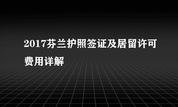 2017芬兰护照签证及居留许可费用详解