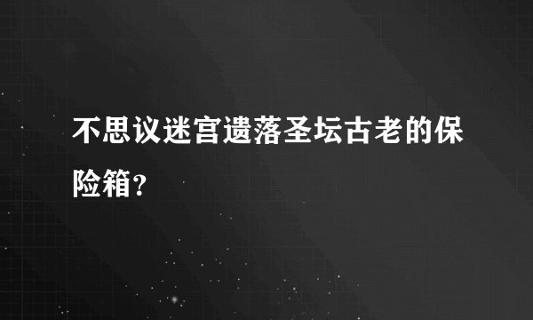 不思议迷宫遗落圣坛古老的保险箱？
