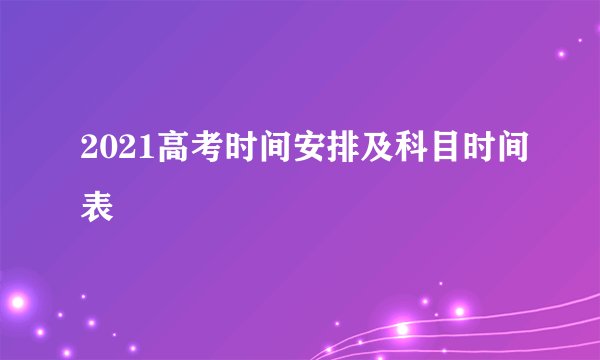 2021高考时间安排及科目时间表
