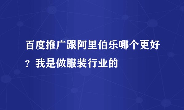 百度推广跟阿里伯乐哪个更好?我是做服装行业的