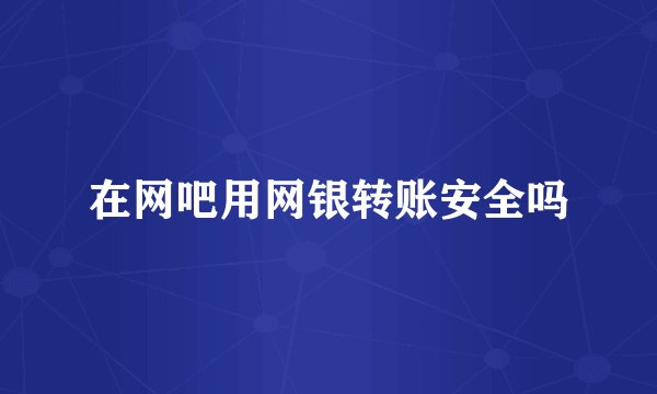 在网吧用网银转账安全吗