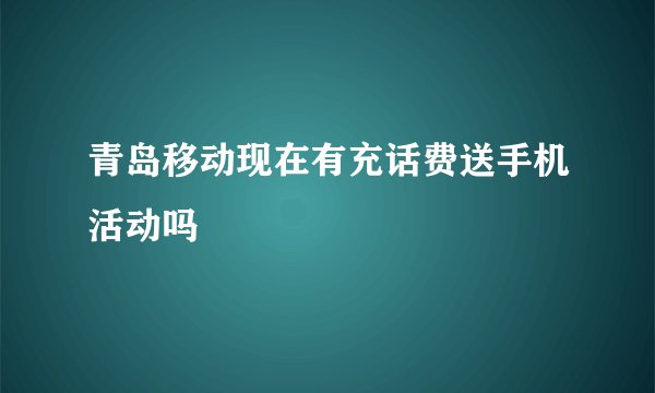 青岛移动现在有充话费送手机活动吗