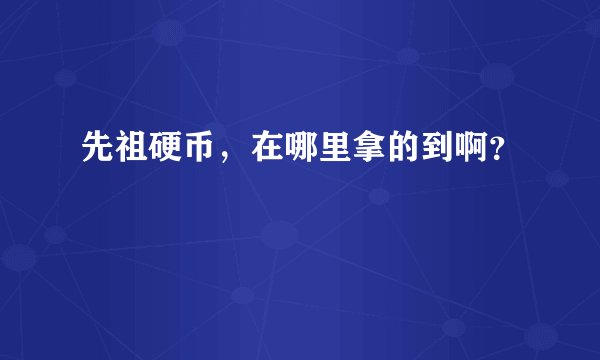 先祖硬币，在哪里拿的到啊？