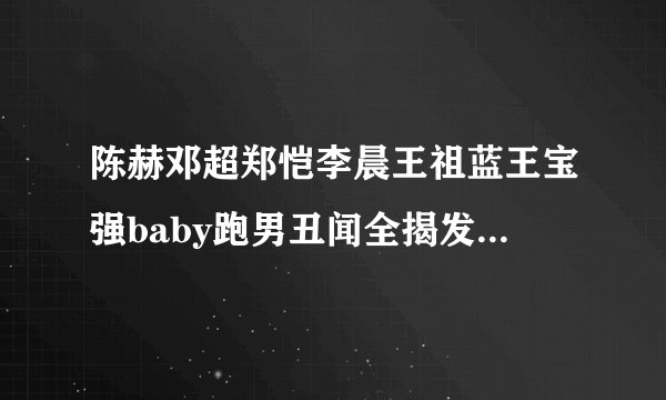 陈赫邓超郑恺李晨王祖蓝王宝强baby跑男丑闻全揭发男神变男渣