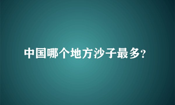 中国哪个地方沙子最多？