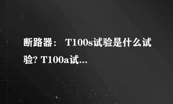 断路器： T100s试验是什么试验? T100a试验是什么试验?