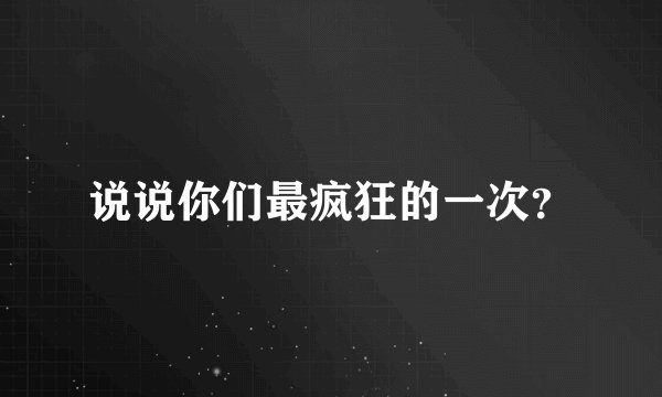 说说你们最疯狂的一次?