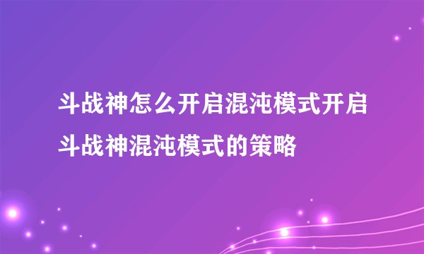 斗战神怎么开启混沌模式开启斗战神混沌模式的策略